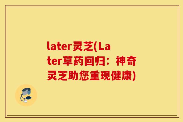 later灵芝(Later草药回归:神奇灵芝助您重现健康)-第1张图片-灵芝之家 later灵芝(Later草药回归:神奇灵芝助您重现健康)-第1张图片-灵芝之家
