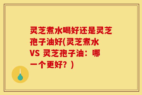 灵芝煮水喝好还是灵芝孢子油好(灵芝煮水 VS 灵芝孢子油:哪一个更好?)-第1张图片-灵芝之家 灵芝煮水喝好还是灵芝孢子油好(灵芝煮水 VS 灵芝孢子油:哪一个更好?)-第1张图片-灵芝之家