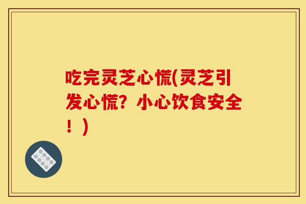 吃完灵芝心慌(灵芝引发心慌?小心饮食安全!)-第1张图片-灵芝之家 吃完灵芝心慌(灵芝引发心慌?小心饮食安全!)-第1张图片-灵芝之家