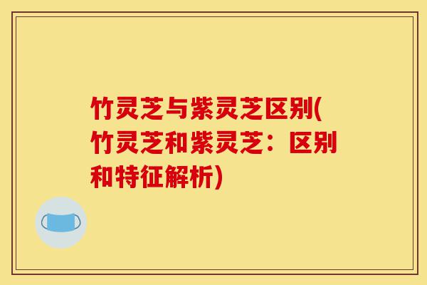 竹灵芝与紫灵芝区别(竹灵芝和紫灵芝：区别和特征解析)-第1张图片-灵芝之家