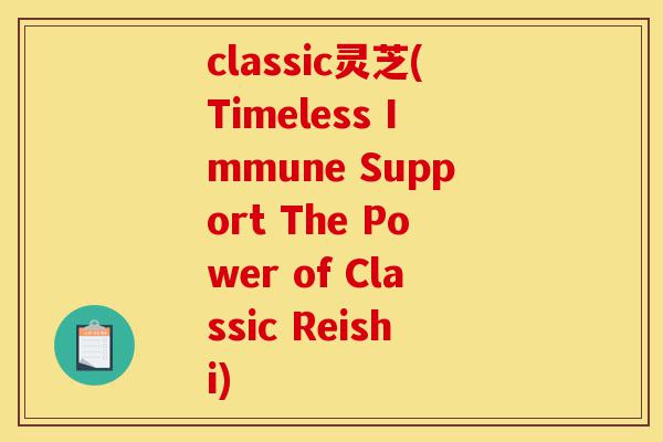 classic灵芝(Timeless Immune Support The Power of Classic Reishi)-第1张图片-灵芝之家 classic灵芝(Timeless Immune Support The Power of Classic Reishi)-第1张图片-灵芝之家