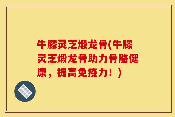 牛膝灵芝煅龙骨(牛膝灵芝煅龙骨助力骨骼健康,提高免疫力!)-第1张图片-灵芝之家 牛膝灵芝煅龙骨(牛膝灵芝煅龙骨助力骨骼健康,提高免疫力!)-第1张图片-灵芝之家