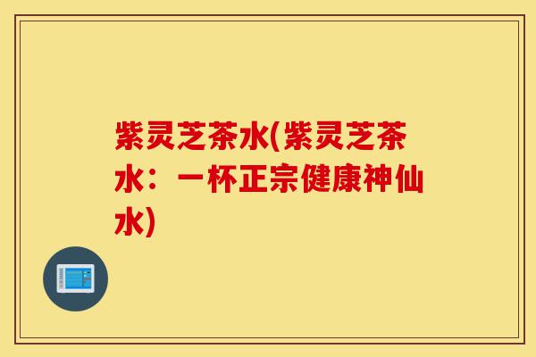 紫灵芝茶水(紫灵芝茶水:一杯正宗健康神仙水)-第1张图片-灵芝之家 紫灵芝茶水(紫灵芝茶水:一杯正宗健康神仙水)-第1张图片-灵芝之家