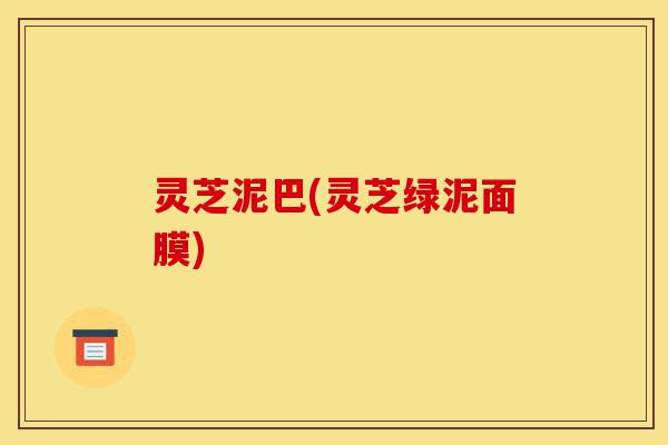 灵芝泥巴(灵芝绿泥面膜)-第1张图片-灵芝之家 灵芝泥巴(灵芝绿泥面膜)-第1张图片-灵芝之家