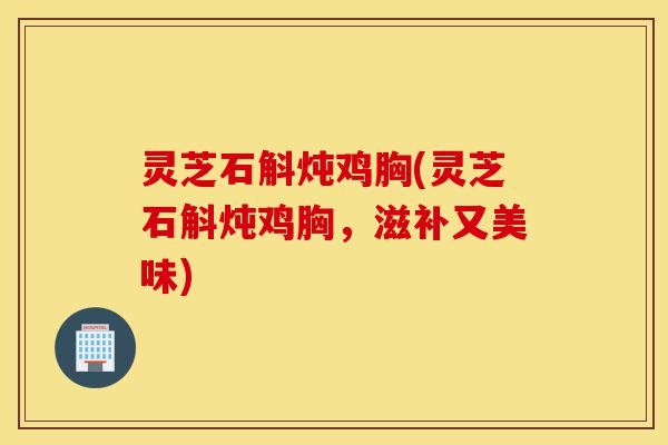 灵芝石斛炖鸡胸(灵芝石斛炖鸡胸,滋补又美味)-第1张图片-灵芝之家 灵芝石斛炖鸡胸(灵芝石斛炖鸡胸,滋补又美味)-第1张图片-灵芝之家