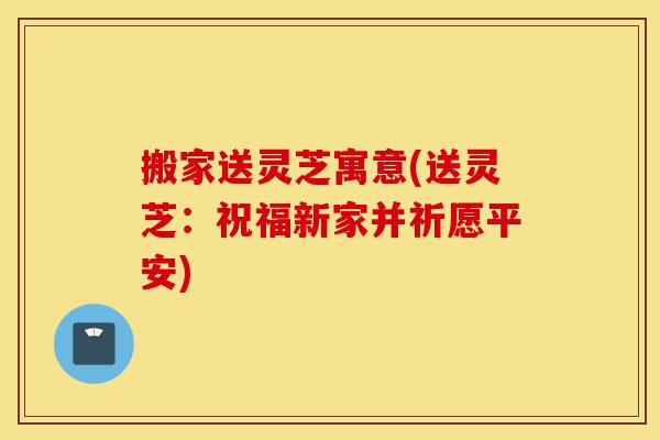 搬家送灵芝寓意(送灵芝:祝福新家并祈愿平安)-第1张图片-灵芝之家 搬家送灵芝寓意(送灵芝:祝福新家并祈愿平安)-第1张图片-灵芝之家