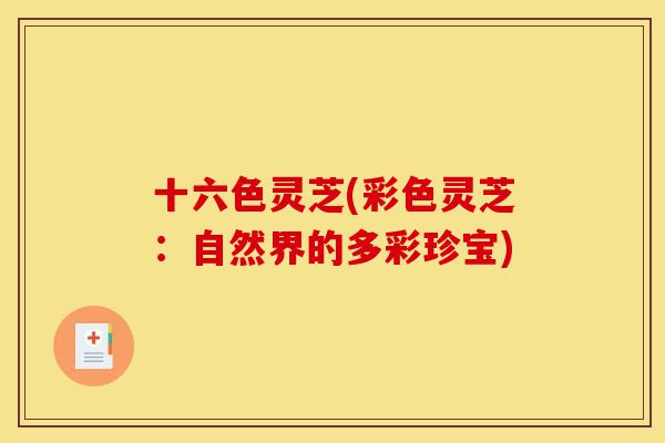 十六色灵芝(彩色灵芝:自然界的多彩珍宝)-第1张图片-灵芝之家 十六色灵芝(彩色灵芝:自然界的多彩珍宝)-第1张图片-灵芝之家