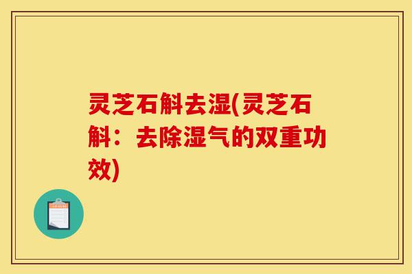 灵芝石斛去湿(灵芝石斛:去除湿气的双重功效)-第1张图片-灵芝之家 灵芝石斛去湿(灵芝石斛:去除湿气的双重功效)-第1张图片-灵芝之家