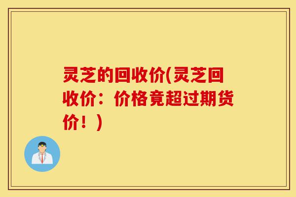 灵芝的回收价(灵芝回收价:价格竟超过期货价!)-第1张图片-灵芝之家 灵芝的回收价(灵芝回收价:价格竟超过期货价!)-第1张图片-灵芝之家