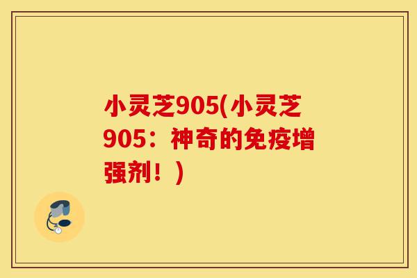 小灵芝905(小灵芝905:神奇的免疫增强剂!)-第1张图片-灵芝之家 小灵芝905(小灵芝905:神奇的免疫增强剂!)-第1张图片-灵芝之家