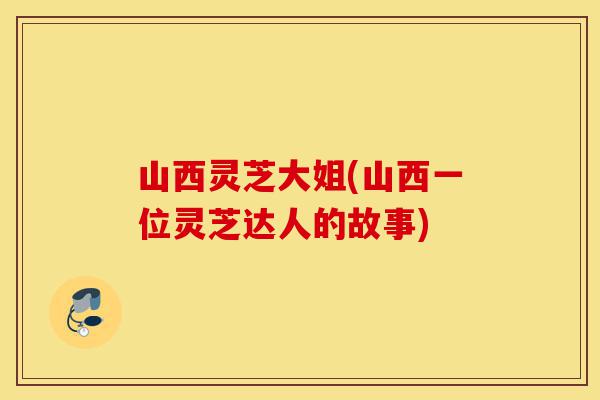 山西灵芝大姐(山西一位灵芝达人的故事)-第1张图片-灵芝之家 山西灵芝大姐(山西一位灵芝达人的故事)-第1张图片-灵芝之家