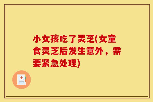小女孩吃了灵芝(女童食灵芝后发生意外,需要紧急处理)-第1张图片-灵芝之家 小女孩吃了灵芝(女童食灵芝后发生意外,需要紧急处理)-第1张图片-灵芝之家
