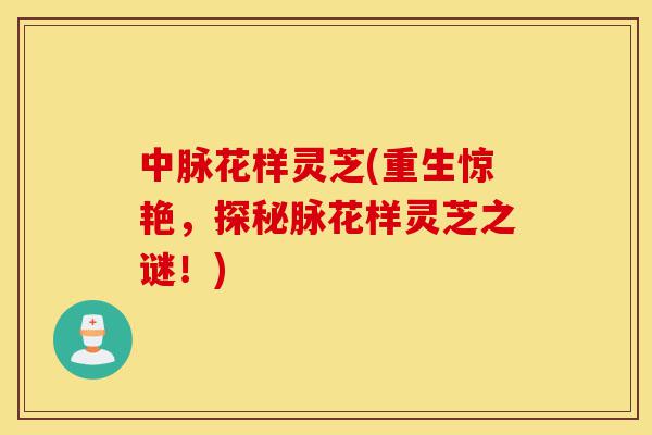中脉花样灵芝(重生惊艳,探秘脉花样灵芝之谜!)-第1张图片-灵芝之家 中脉花样灵芝(重生惊艳,探秘脉花样灵芝之谜!)-第1张图片-灵芝之家