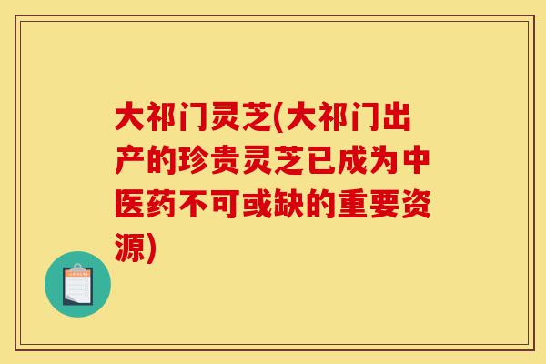 大祁门灵芝(大祁门出产的珍贵灵芝已成为中医药不可或缺的重要资源)-第1张图片-灵芝之家 大祁门灵芝(大祁门出产的珍贵灵芝已成为中医药不可或缺的重要资源)-第1张图片-灵芝之家