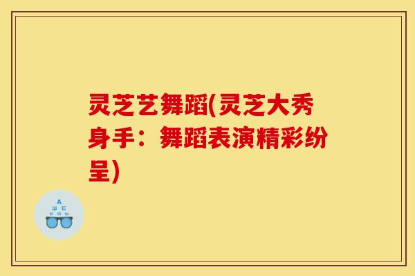 灵芝艺舞蹈(灵芝大秀身手:舞蹈表演精彩纷呈)-第1张图片-灵芝之家 灵芝艺舞蹈(灵芝大秀身手:舞蹈表演精彩纷呈)-第1张图片-灵芝之家