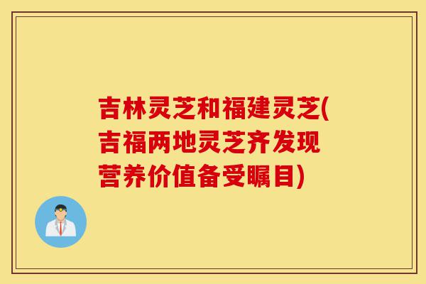 吉林灵芝和福建灵芝(吉福两地灵芝齐发现 营养价值备受瞩目)-第1张图片-灵芝之家 吉林灵芝和福建灵芝(吉福两地灵芝齐发现 营养价值备受瞩目)-第1张图片-灵芝之家