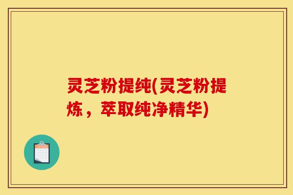 灵芝粉提纯(灵芝粉提炼,萃取纯净精华)-第1张图片-灵芝之家 灵芝粉提纯(灵芝粉提炼,萃取纯净精华)-第1张图片-灵芝之家
