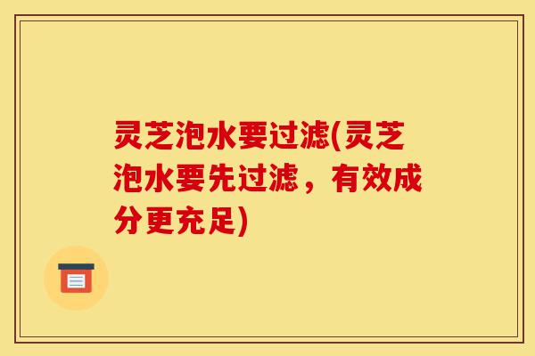 灵芝泡水要过滤(灵芝泡水要先过滤,有效成分更充足)-第1张图片-灵芝之家 灵芝泡水要过滤(灵芝泡水要先过滤,有效成分更充足)-第1张图片-灵芝之家