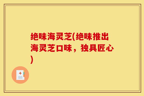 绝味海灵芝(绝味推出海灵芝口味,独具匠心)-第1张图片-灵芝之家 绝味海灵芝(绝味推出海灵芝口味,独具匠心)-第1张图片-灵芝之家