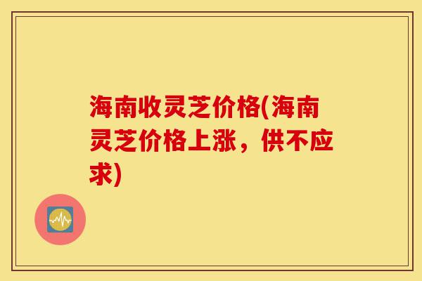 海南收灵芝价格(海南灵芝价格上涨,供不应求)-第1张图片-灵芝之家 海南收灵芝价格(海南灵芝价格上涨,供不应求)-第1张图片-灵芝之家