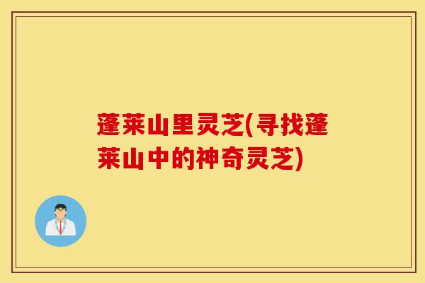 蓬莱山里灵芝(寻找蓬莱山中的神奇灵芝)-第1张图片-灵芝之家 蓬莱山里灵芝(寻找蓬莱山中的神奇灵芝)-第1张图片-灵芝之家