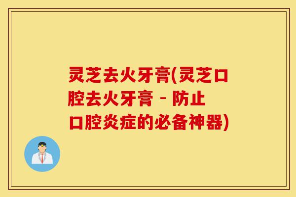 灵芝去火牙膏(灵芝口腔去火牙膏 - 防止口腔炎症的必备神器)-第1张图片-灵芝之家