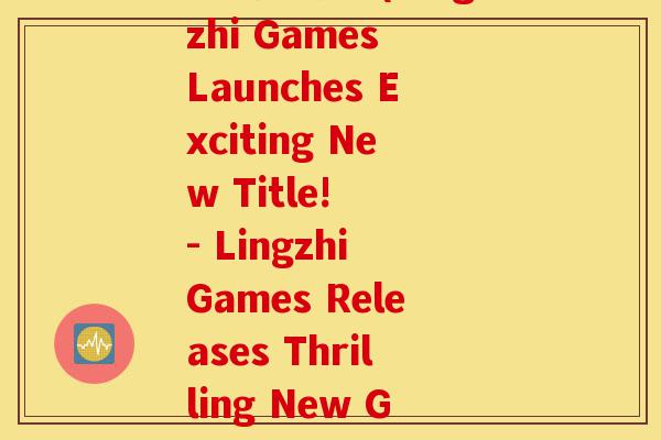 灵芝新游戏(Lingzhi Games Launches Exciting New Title! - Lingzhi Games Releases Thrilling New Game!)-第1张图片-灵芝之家 灵芝新游戏(Lingzhi Games Launches Exciting New Title! - Lingzhi Games Releases Thrilling New Game!)-第1张图片-灵芝之家