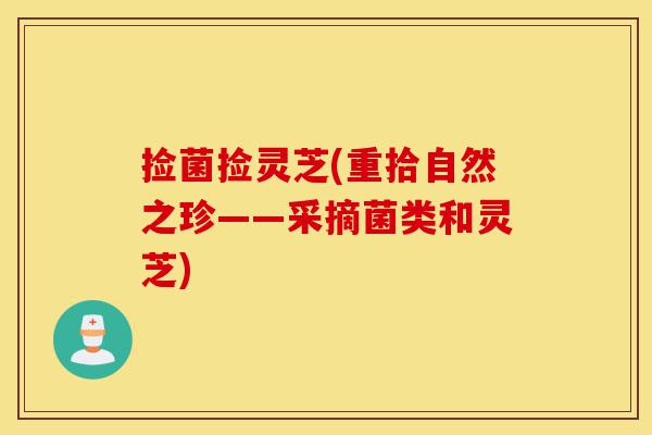 捡菌捡灵芝(重拾自然之珍——采摘菌类和灵芝)-第1张图片-灵芝之家 捡菌捡灵芝(重拾自然之珍——采摘菌类和灵芝)-第1张图片-灵芝之家