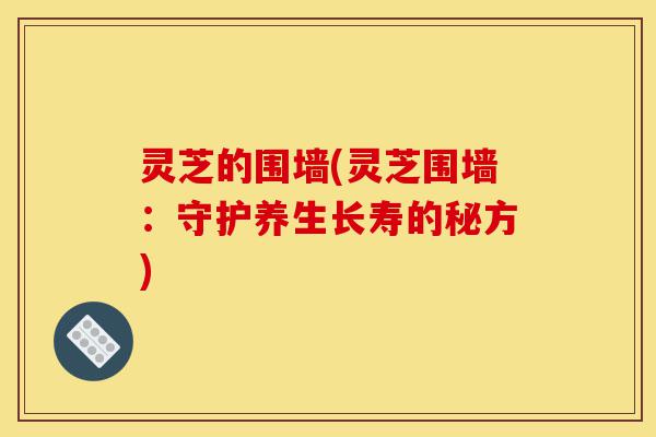 灵芝的围墙(灵芝围墙：守护养生长寿的秘方)-第1张图片-灵芝之家