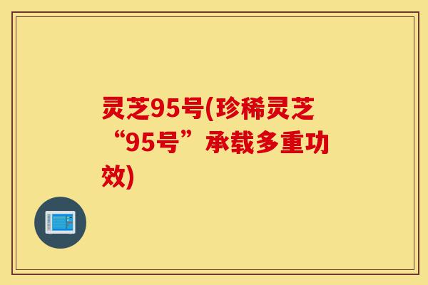 灵芝95号(珍稀灵芝“95号”承载多重功效)-第1张图片-灵芝之家 灵芝95号(珍稀灵芝“95号”承载多重功效)-第1张图片-灵芝之家
