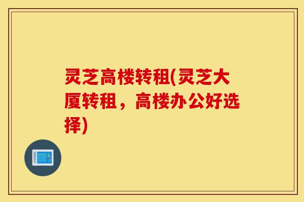 灵芝高楼转租(灵芝大厦转租,高楼办公好选择)-第1张图片-灵芝之家 灵芝高楼转租(灵芝大厦转租,高楼办公好选择)-第1张图片-灵芝之家