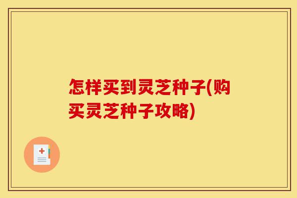 怎样买到灵芝种子(购买灵芝种子攻略)-第1张图片-灵芝之家 怎样买到灵芝种子(购买灵芝种子攻略)-第1张图片-灵芝之家