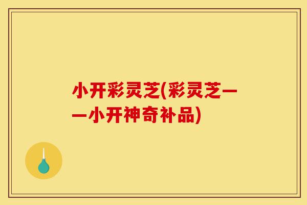 小开彩灵芝(彩灵芝——小开神奇补品)-第1张图片-灵芝之家 小开彩灵芝(彩灵芝——小开神奇补品)-第1张图片-灵芝之家