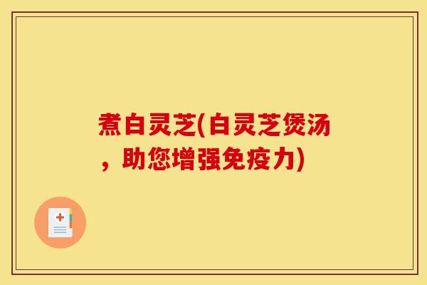 煮白灵芝(白灵芝煲汤,助您增强免疫力)-第1张图片-灵芝之家 煮白灵芝(白灵芝煲汤,助您增强免疫力)-第1张图片-灵芝之家