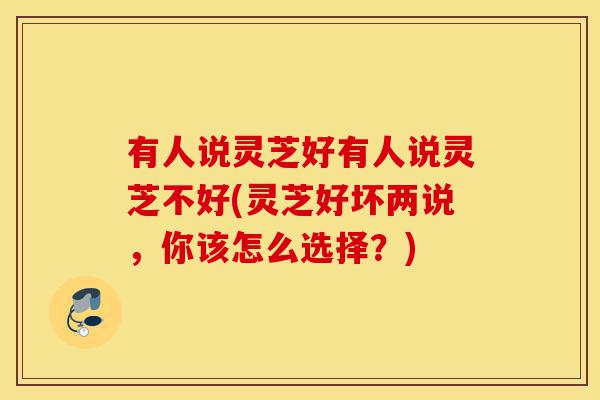 有人说灵芝好有人说灵芝不好(灵芝好坏两说,你该怎么选择?)-第1张图片-灵芝之家 有人说灵芝好有人说灵芝不好(灵芝好坏两说,你该怎么选择?)-第1张图片-灵芝之家