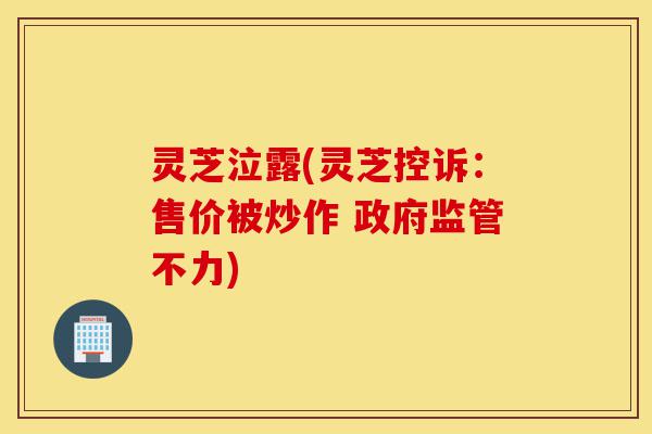 灵芝泣露(灵芝控诉:售价被炒作 政府监管不力)-第1张图片-灵芝之家 灵芝泣露(灵芝控诉:售价被炒作 政府监管不力)-第1张图片-灵芝之家