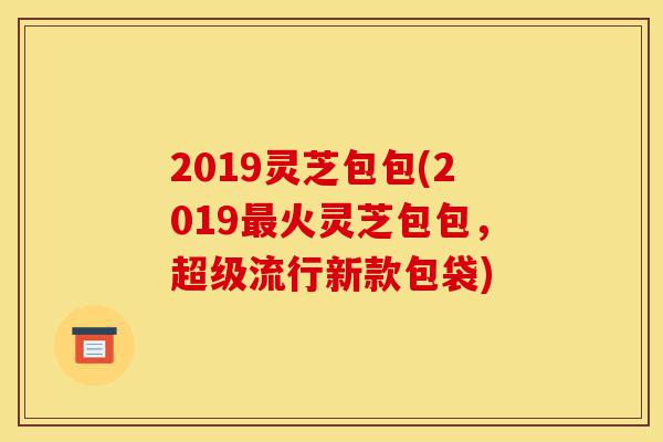 2019灵芝包包(2019最火灵芝包包,超级流行新款包袋)-第1张图片-灵芝之家 2019灵芝包包(2019最火灵芝包包,超级流行新款包袋)-第1张图片-灵芝之家