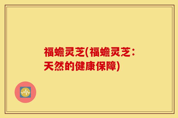 福蟾灵芝(福蟾灵芝:天然的健康保障)-第1张图片-灵芝之家 福蟾灵芝(福蟾灵芝:天然的健康保障)-第1张图片-灵芝之家
