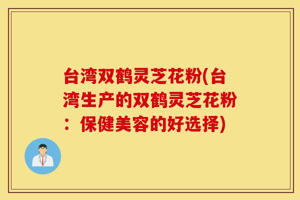 台湾双鹤灵芝花粉(台湾生产的双鹤灵芝花粉:保健美容的好选择)-第1张图片-灵芝之家 台湾双鹤灵芝花粉(台湾生产的双鹤灵芝花粉:保健美容的好选择)-第1张图片-灵芝之家