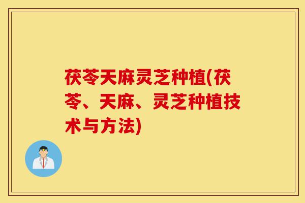 茯苓天麻灵芝种植(茯苓、天麻、灵芝种植技术与方法)-第1张图片-灵芝之家 茯苓天麻灵芝种植(茯苓、天麻、灵芝种植技术与方法)-第1张图片-灵芝之家