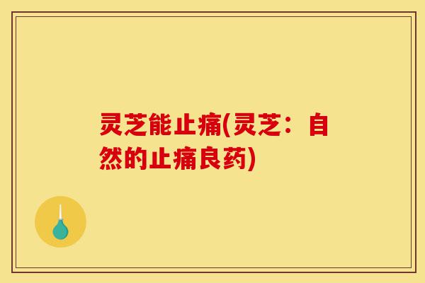 灵芝能止痛(灵芝:自然的止痛良药)-第1张图片-灵芝之家 灵芝能止痛(灵芝:自然的止痛良药)-第1张图片-灵芝之家