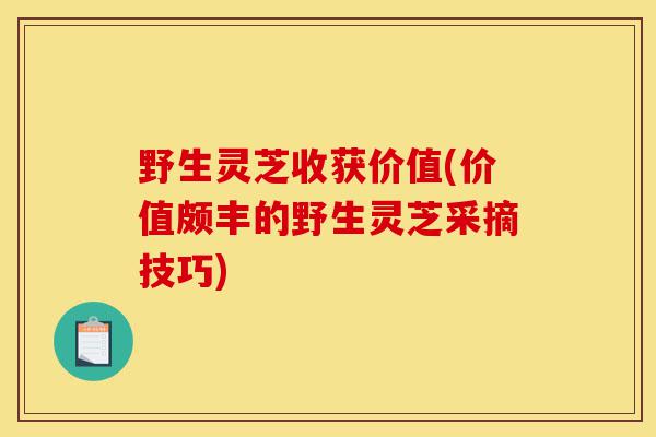 野生灵芝收获价值(价值颇丰的野生灵芝采摘技巧)-第1张图片-灵芝之家 野生灵芝收获价值(价值颇丰的野生灵芝采摘技巧)-第1张图片-灵芝之家