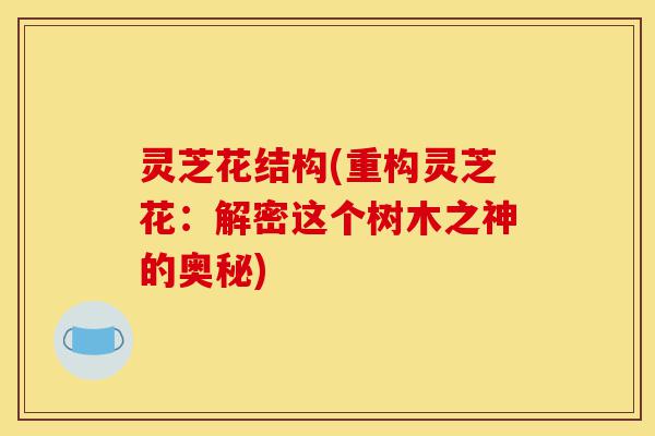 灵芝花结构(重构灵芝花：解密这个树木之神的奥秘)-第1张图片-灵芝之家