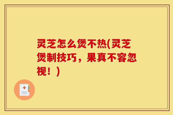 灵芝怎么煲不热(灵芝煲制技巧,果真不容忽视!)-第1张图片-灵芝之家 灵芝怎么煲不热(灵芝煲制技巧,果真不容忽视!)-第1张图片-灵芝之家