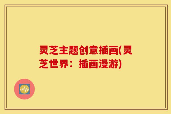 灵芝主题创意插画(灵芝世界:插画漫游)-第1张图片-灵芝之家 灵芝主题创意插画(灵芝世界:插画漫游)-第1张图片-灵芝之家
