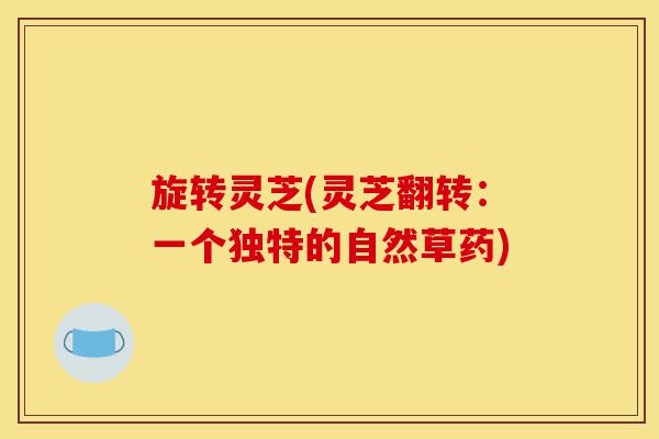 旋转灵芝(灵芝翻转:一个独特的自然草药)-第1张图片-灵芝之家 旋转灵芝(灵芝翻转:一个独特的自然草药)-第1张图片-灵芝之家