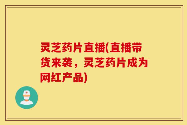 灵芝药片直播(直播带货来袭,灵芝药片成为网红产品)-第1张图片-灵芝之家 灵芝药片直播(直播带货来袭,灵芝药片成为网红产品)-第1张图片-灵芝之家