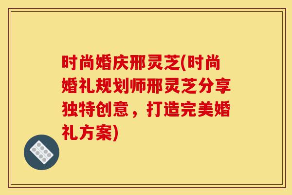 时尚婚庆邢灵芝(时尚婚礼规划师邢灵芝分享独特创意,打造完美婚礼方案)-第1张图片-灵芝之家 时尚婚庆邢灵芝(时尚婚礼规划师邢灵芝分享独特创意,打造完美婚礼方案)-第1张图片-灵芝之家