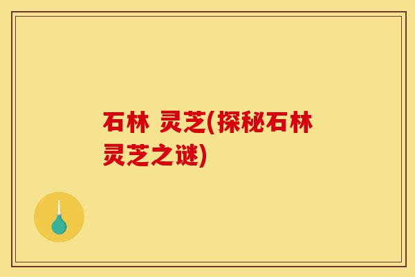 石林 灵芝(探秘石林灵芝之谜)-第1张图片-灵芝之家 石林 灵芝(探秘石林灵芝之谜)-第1张图片-灵芝之家