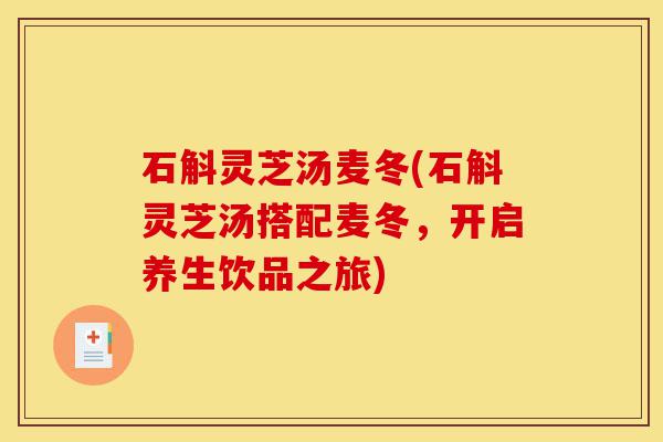 石斛灵芝汤麦冬(石斛灵芝汤搭配麦冬,开启养生饮品之旅)-第1张图片-灵芝之家 石斛灵芝汤麦冬(石斛灵芝汤搭配麦冬,开启养生饮品之旅)-第1张图片-灵芝之家
